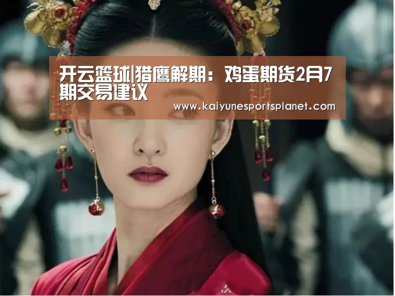 开云篮球|猎鹰解期:鸡蛋期货2月7期交易建议(图2) 开云竞猜