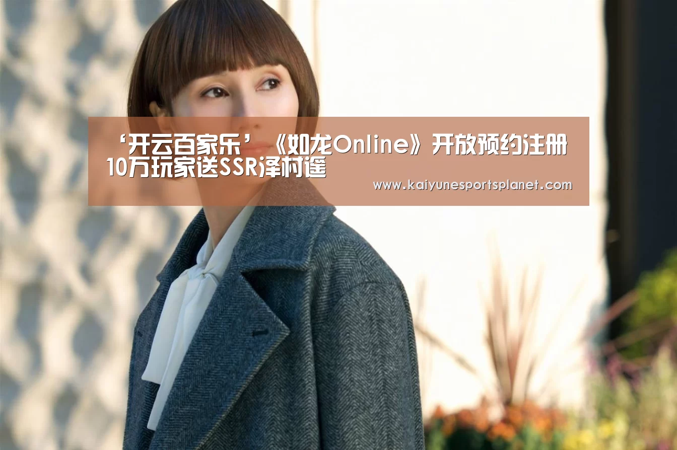 ‘开云百家乐’《如龙Online》开放预约注册 10万玩家送SSR泽村遥(图2) 开云入口